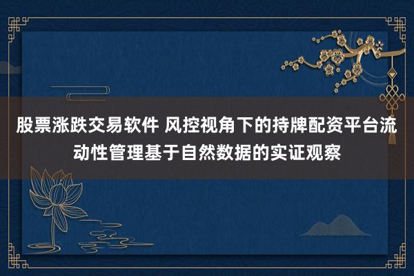 股票涨跌交易软件 风控视角下的持牌配资平台流动性管理基于自然数据的实证观察