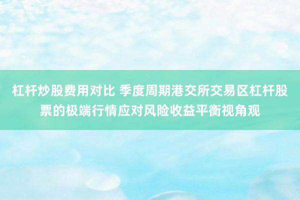 杠杆炒股费用对比 季度周期港交所交易区杠杆股票的极端行情应对风险收益平衡视角观