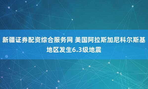 新疆证券配资综合服务网 美国阿拉斯加尼科尔斯基地区发生6.3级地震