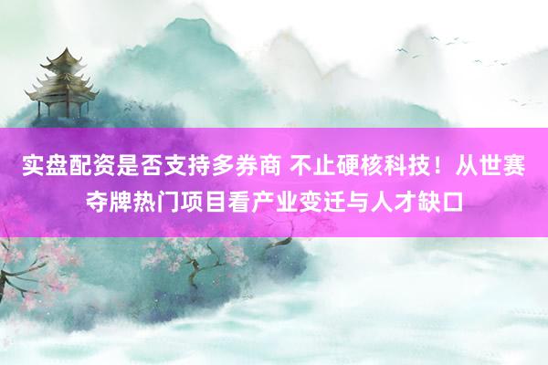 实盘配资是否支持多券商 不止硬核科技！从世赛夺牌热门项目看产业变迁与人才缺口