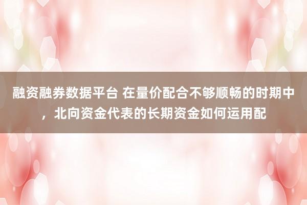 融资融券数据平台 在量价配合不够顺畅的时期中，北向资金代表的长期资金如何运用配