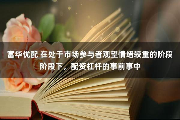 富华优配 在处于市场参与者观望情绪较重的阶段阶段下，配资杠杆的事前事中